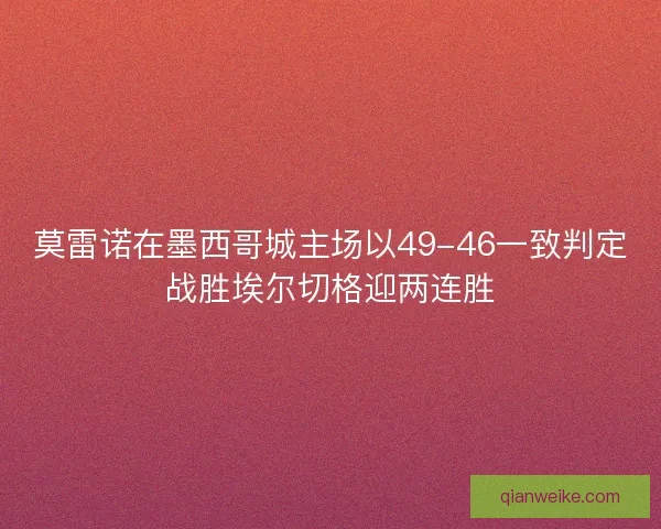 莫雷诺在墨西哥城主场以49-46一致判定战胜埃尔切格迎两连胜