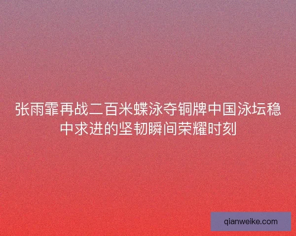 张雨霏再战二百米蝶泳夺铜牌中国泳坛稳中求进的坚韧瞬间荣耀时刻