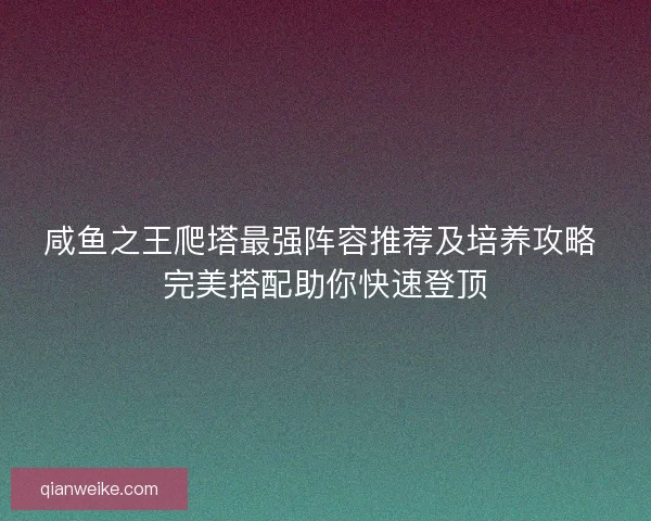 咸鱼之王爬塔最强阵容推荐及培养攻略 完美搭配助你快速登顶