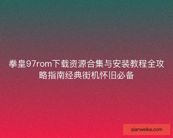 拳皇97rom下载资源合集与安装教程全攻略指南经典街机怀旧必备