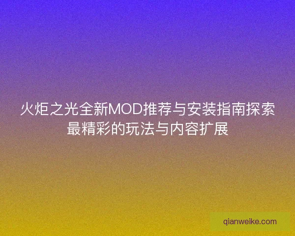 火炬之光全新MOD推荐与安装指南探索最精彩的玩法与内容扩展