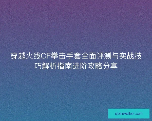 穿越火线CF拳击手套全面评测与实战技巧解析指南进阶攻略分享