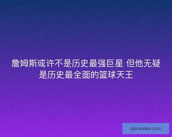 詹姆斯或许不是历史最强巨星 但他无疑是历史最全面的篮球天王