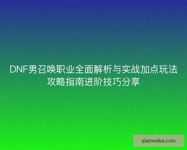 DNF男召唤职业全面解析与实战加点玩法攻略指南进阶技巧分享
