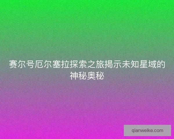 赛尔号厄尔塞拉探索之旅揭示未知星域的神秘奥秘