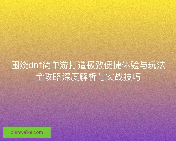 围绕dnf简单游打造极致便捷体验与玩法全攻略深度解析与实战技巧