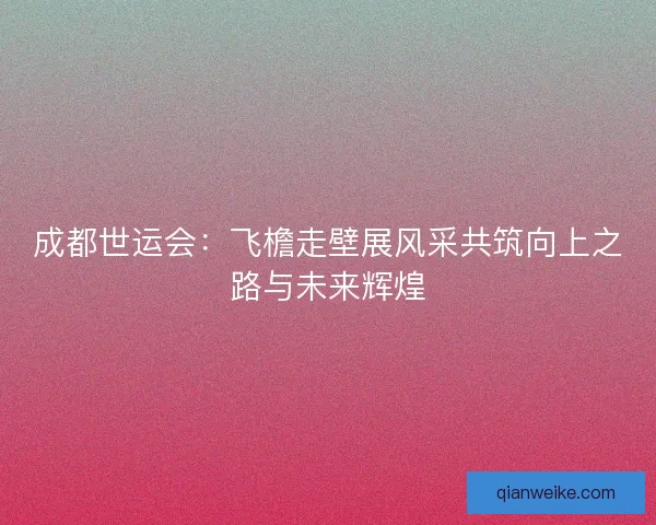 成都世运会:飞檐走壁展风采共筑向上之路与未来辉煌 成都世运会:飞檐走壁展风采共筑向上之路与未来辉煌