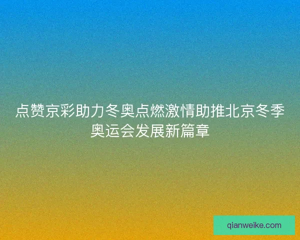 点赞京彩助力冬奥点燃激情助推北京冬季奥运会发展新篇章