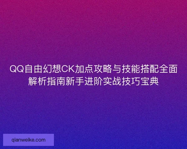 QQ自由幻想CK加点攻略与技能搭配全面解析指南新手进阶实战技巧宝典