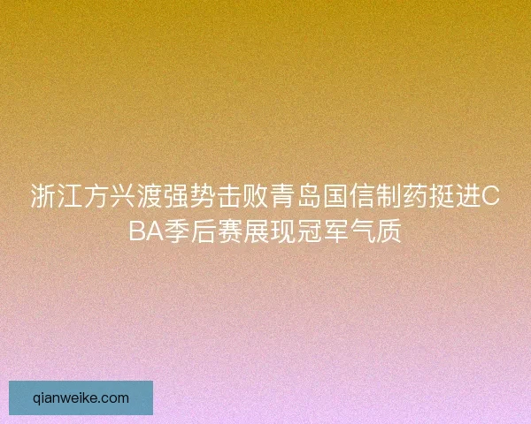 浙江方兴渡强势击败青岛国信制药挺进CBA季后赛展现冠军气质