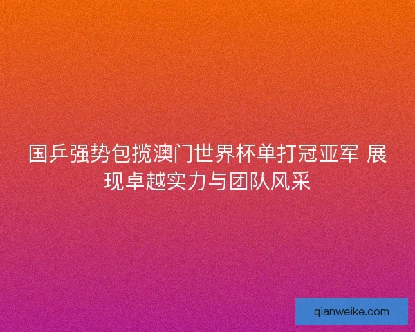 国乒强势包揽澳门世界杯单打冠亚军 展现卓越实力与团队风采