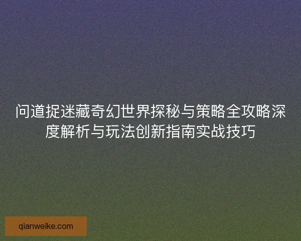 问道捉迷藏奇幻世界探秘与策略全攻略深度解析与玩法创新指南实战技巧