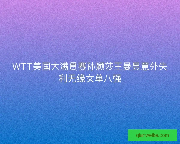 WTT美国大满贯赛孙颖莎王曼昱意外失利无缘女单八强
