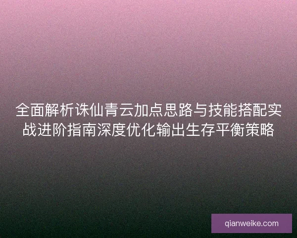 全面解析诛仙青云加点思路与技能搭配实战进阶指南深度优化输出生存平衡策略