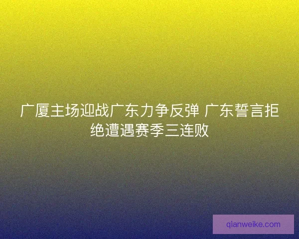 广厦主场迎战广东力争反弹 广东誓言拒绝遭遇赛季三连败