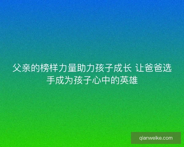 父亲的榜样力量助力孩子成长 让爸爸选手成为孩子心中的英雄