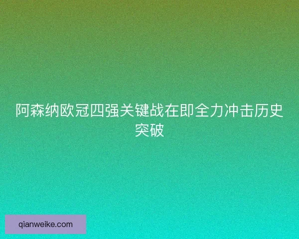 阿森纳欧冠四强关键战在即全力冲击历史突破