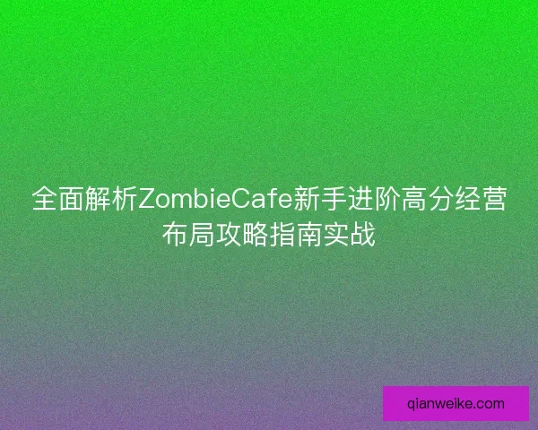 全面解析ZombieCafe新手进阶高分经营布局攻略指南实战