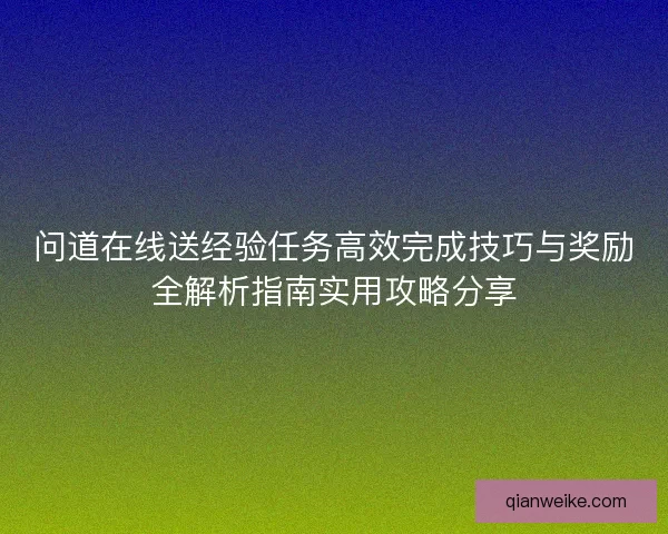问道在线送经验任务高效完成技巧与奖励全解析指南实用攻略分享