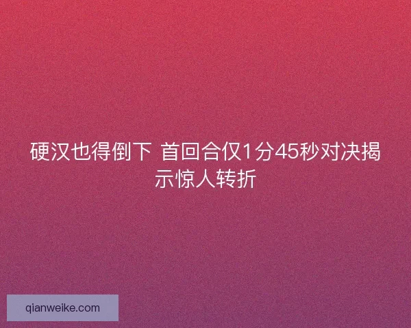 硬汉也得倒下 首回合仅1分45秒对决揭示惊人转折 硬汉也得倒下 首回合仅1分45秒对决揭示惊人转折
