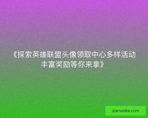 《探索英雄联盟头像领取中心多样活动 丰富奖励等你来拿》