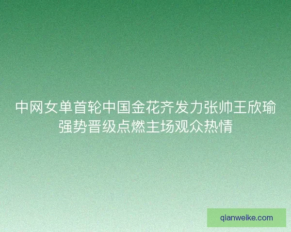 中网女单首轮中国金花齐发力张帅王欣瑜强势晋级点燃主场观众热情