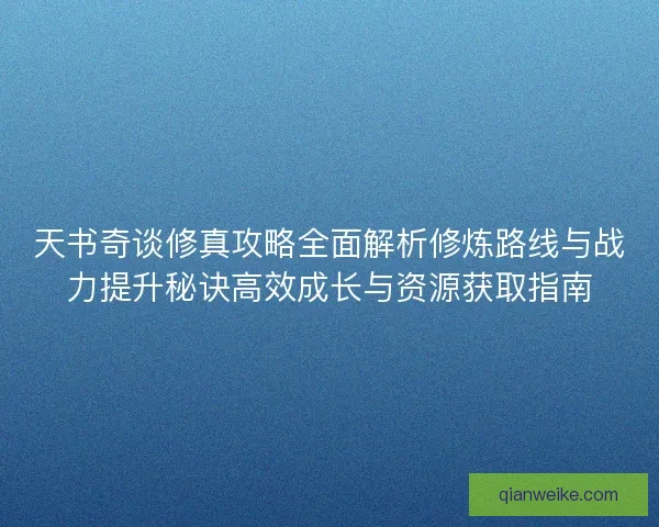 天书奇谈修真攻略全面解析修炼路线与战力提升秘诀高效成长与资源获取指南