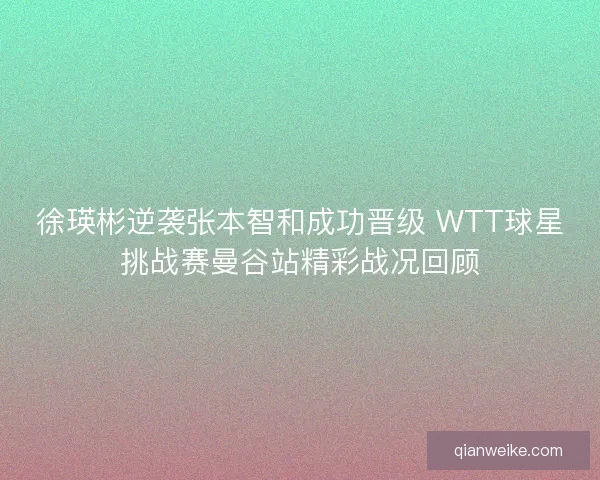 徐瑛彬逆袭张本智和成功晋级 WTT球星挑战赛曼谷站精彩战况回顾