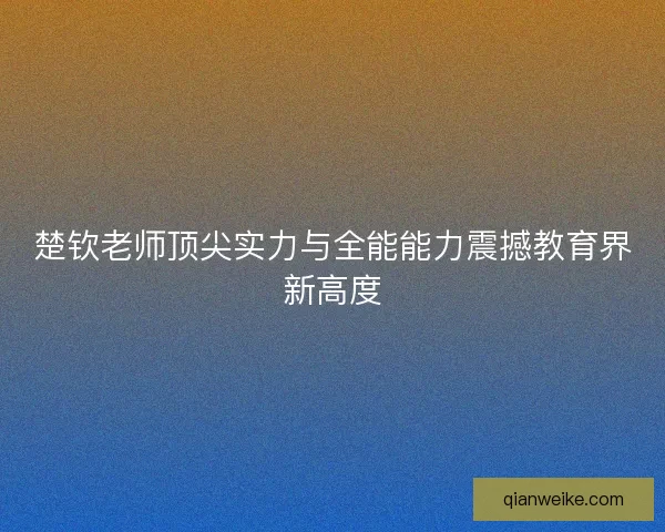 楚钦老师顶尖实力与全能能力震撼教育界新高度